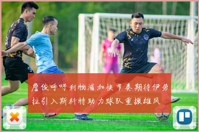 詹俊呼吁利物浦加快节奏期待伊劳拉引入斯科特助力球队重振雄风
