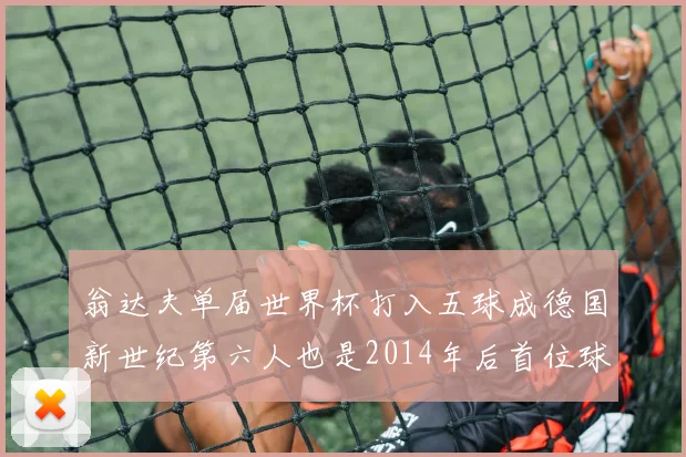 翁达夫单届世界杯打入五球成德国新世纪第六人也是2014年后首位球员