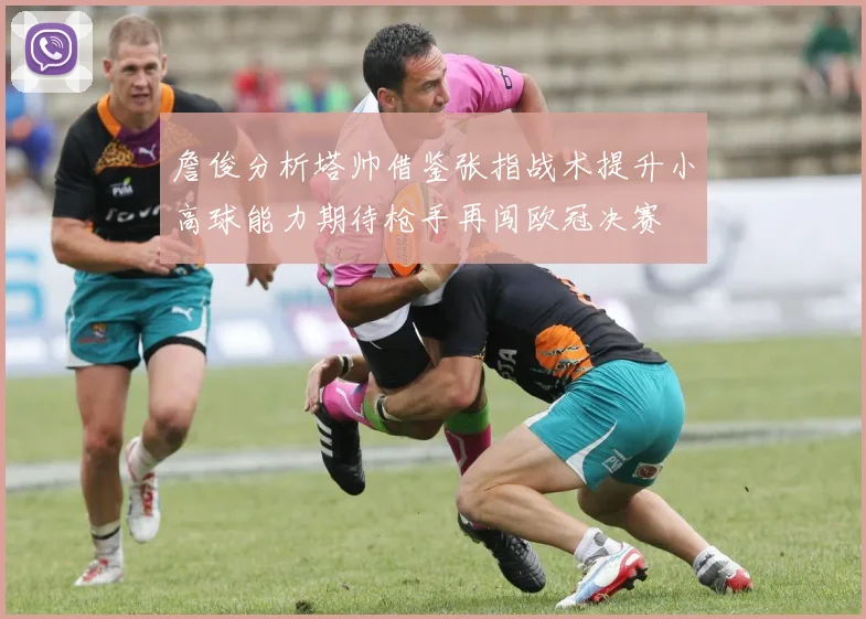 詹俊分析塔帅借鉴张指战术提升小高球能力期待枪手再闯欧冠决赛