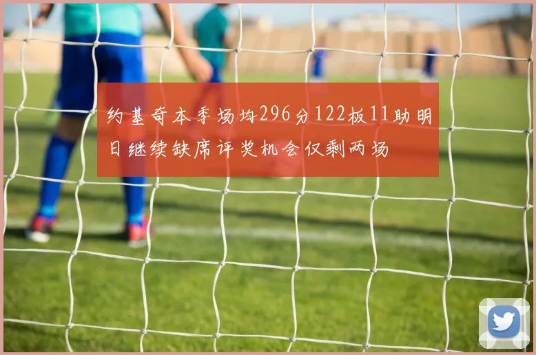 约基奇本季场均296分122板11助明日继续缺席评奖机会仅剩两场