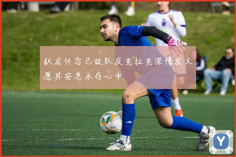 狄龙怀念已故队友克拉克深情发文愿其安息永存心中