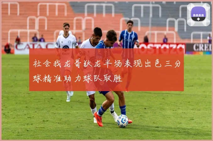 社会我龙哥狄龙半场表现出色三分球精准助力球队取胜