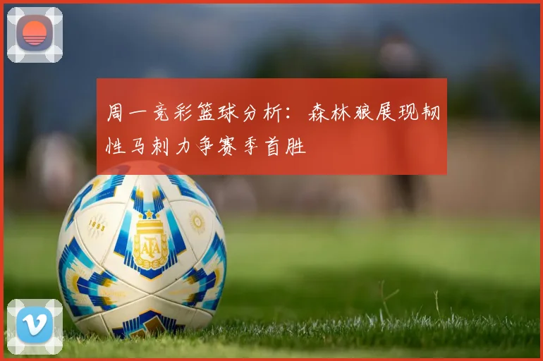 周一竞彩篮球分析：森林狼展现韧性马刺力争赛季首胜