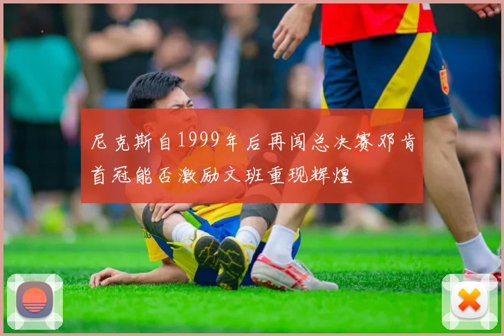 尼克斯自1999年后再闯总决赛邓肯首冠能否激励文班重现辉煌