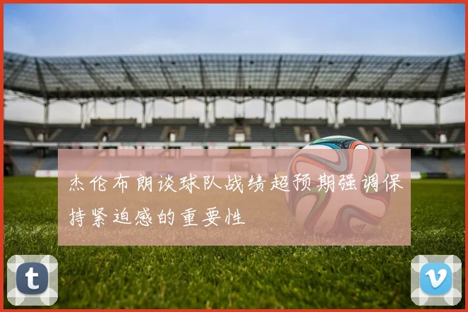 杰伦布朗谈球队战绩超预期强调保持紧迫感的重要性