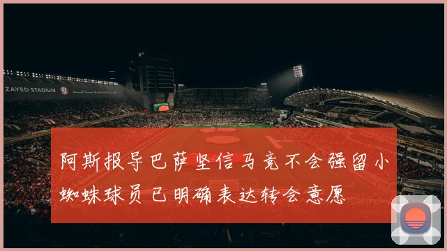 阿斯报导巴萨坚信马竞不会强留小蜘蛛球员已明确表达转会意愿