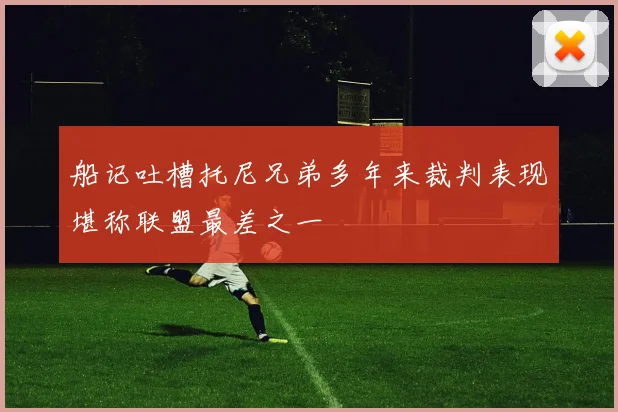 船记吐槽托尼兄弟多年来裁判表现堪称联盟最差之一