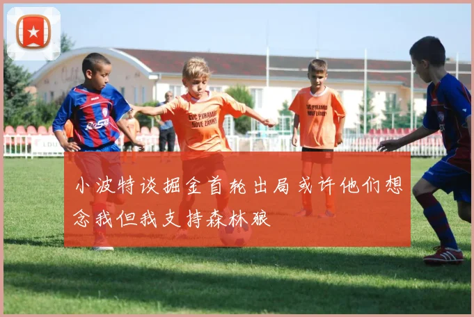 小波特谈掘金首轮出局或许他们想念我但我支持森林狼