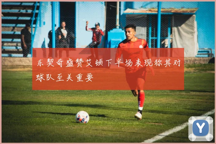 东契奇盛赞艾顿下半场表现称其对球队至关重要