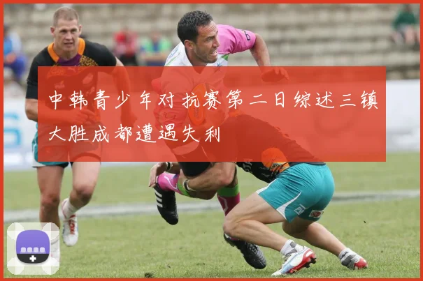 中韩青少年对抗赛第二日综述三镇大胜成都遭遇失利