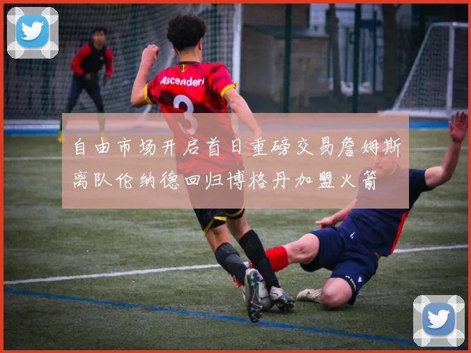 自由市场开启首日重磅交易詹姆斯离队伦纳德回归博格丹加盟火箭