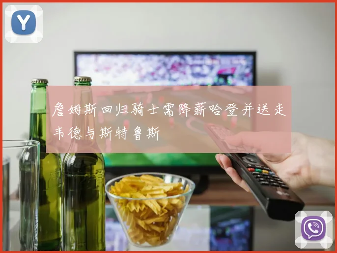 詹姆斯回归骑士需降薪哈登并送走韦德与斯特鲁斯