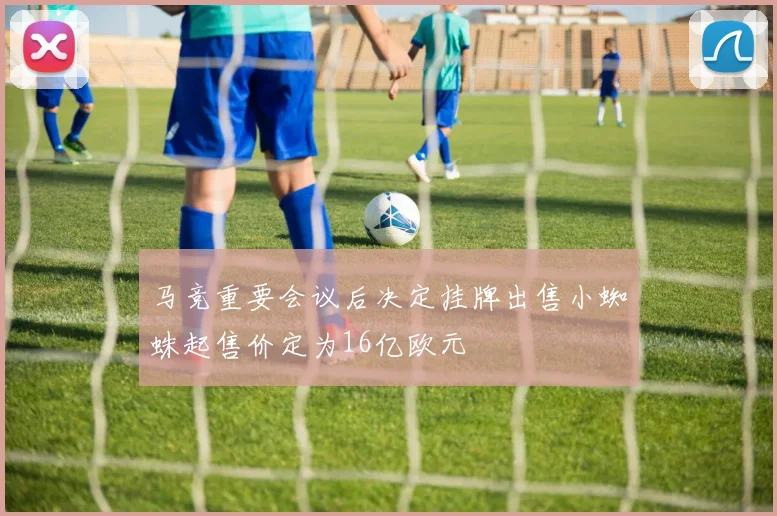 马竞重要会议后决定挂牌出售小蜘蛛起售价定为16亿欧元